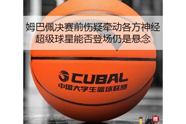 姆巴佩决赛前伤疑牵动各方神经 超级球星能否登场仍是悬念
